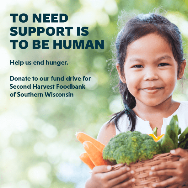 To need support is to be human. Help us end hunger. Donate to our fund drive for Second Harvest Foodbank of Southern Wisconsin