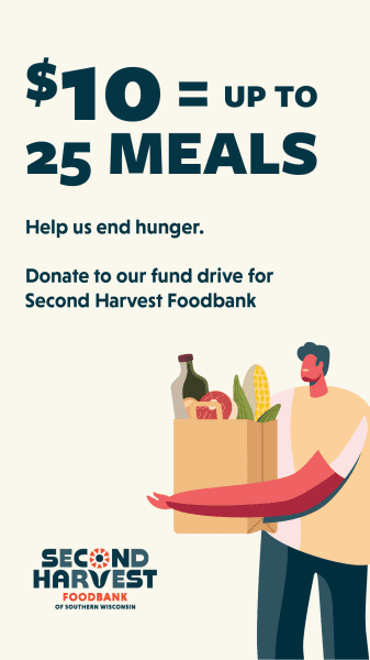 $10 = up to 25 Meals. Help us end hunger. Donate to our fund drive for Second Harvest Foodbank of Southern Wisconsin